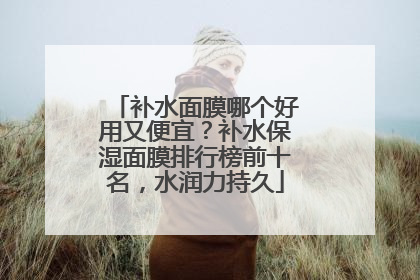 补水面膜哪个好用又便宜？补水保湿面膜排行榜前十名，水润力持久