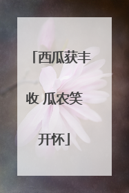 西瓜获丰收 瓜农笑开怀