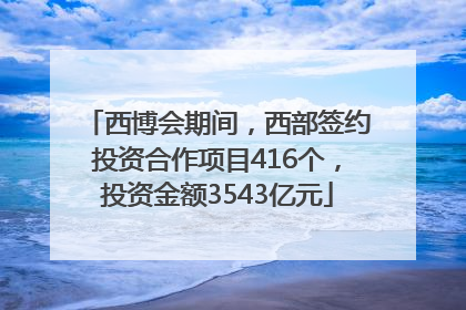 西博会期间，西部签约投资合作项目416个，投资金额3543亿元