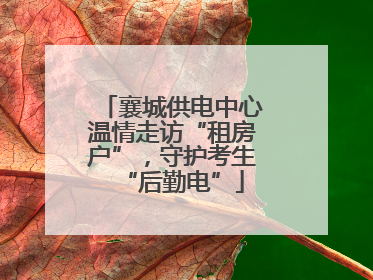 襄城供电中心温情走访“租房户”，守护考生“后勤电”