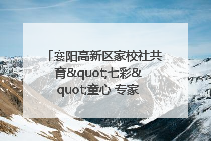 襄阳高新区家校社共育"七彩"童心 专家团支招智慧育儿