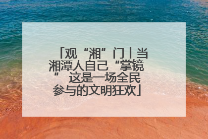 观“湘”门丨当湘潭人自己“掌镜” 这是一场全民参与的文明狂欢