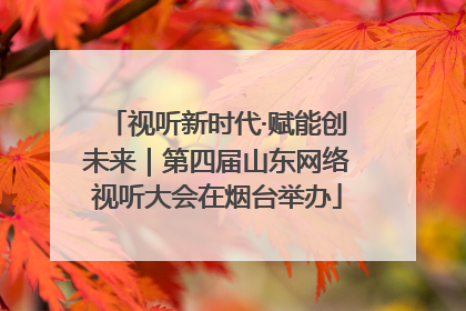 视听新时代·赋能创未来｜第四届山东网络视听大会在烟台举办