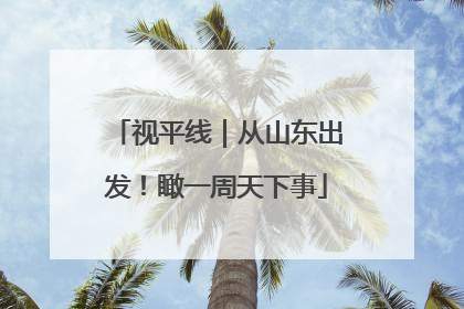 视平线｜从山东出发！瞰一周天下事