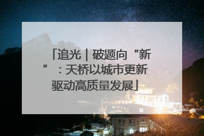 追光｜破题向“新”：天桥以城市更新驱动高质量发展