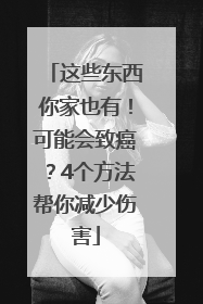 这些东西你家也有！可能会致癌？4个方法帮你减少伤害