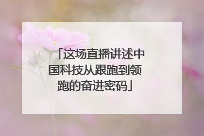 这场直播讲述中国科技从跟跑到领跑的奋进密码