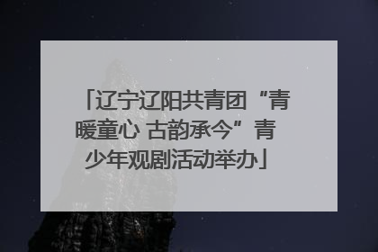 辽宁辽阳共青团“青暖童心 古韵承今”青少年观剧活动举办