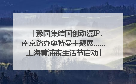 豫园集结国创动漫IP、南京路办奥特曼主题展……上海黄浦夜生活节启动