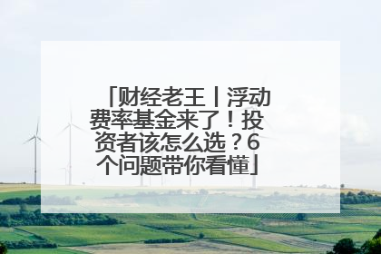财经老王丨浮动费率基金来了！投资者该怎么选？6个问题带你看懂