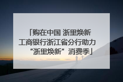 购在中国 浙里焕新 工商银行浙江省分行助力“浙里焕新”消费季