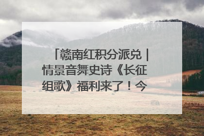 赣南红积分派兑｜情景音舞史诗《长征组歌》福利来了！今日15:30开抢