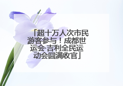 超十万人次市民游客参与！成都世运会·吉利全民运动会圆满收官