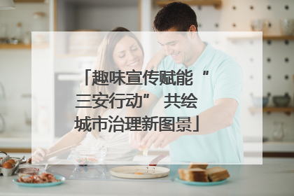 趣味宣传赋能“三安行动” 共绘城市治理新图景