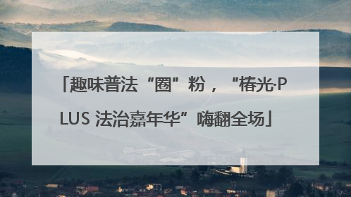 趣味普法“圈”粉，“椿光·PLUS 法治嘉年华”嗨翻全场