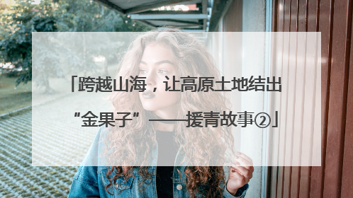 跨越山海，让高原土地结出“金果子”——援青故事②