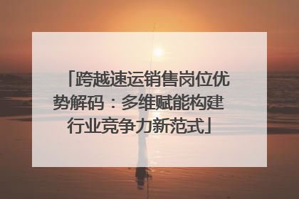 跨越速运销售岗位优势解码：多维赋能构建行业竞争力新范式