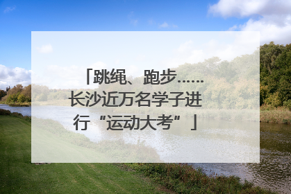 跳绳、跑步……长沙近万名学子进行“运动大考”