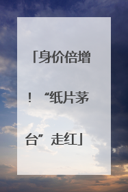 身价倍增！“纸片茅台”走红