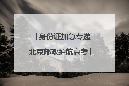 身份证加急专递 北京邮政护航高考