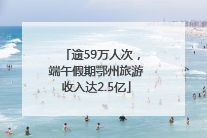逾59万人次，端午假期鄂州旅游收入达2.5亿