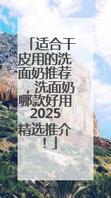适合干皮用的洗面奶推荐，洗面奶哪款好用2025精选推介！