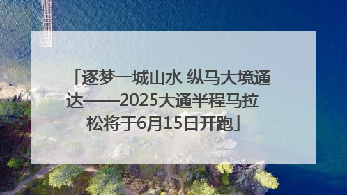 逐梦一城山水 纵马大境通达——2025大通半程马拉松将于6月15日开跑