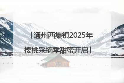 通州西集镇2025年樱桃采摘季甜蜜开启