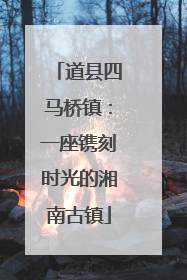 道县四马桥镇：一座镌刻时光的湘南古镇