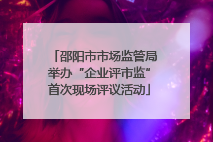 邵阳市市场监管局举办“企业评市监”首次现场评议活动