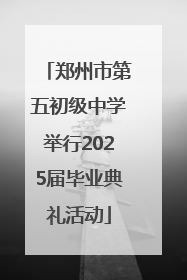 郑州市第五初级中学举行2025届毕业典礼活动