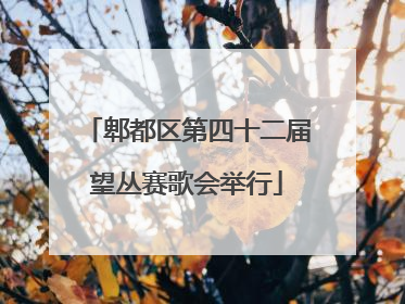 郫都区第四十二届望丛赛歌会举行