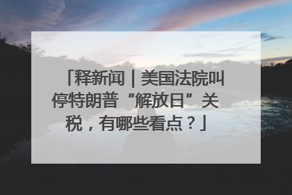 释新闻｜美国法院叫停特朗普“解放日”关税，有哪些看点？