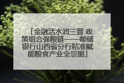 金融活水润三晋 政策组合强粮链——邮储银行山西省分行精准赋能粮食产业全景图