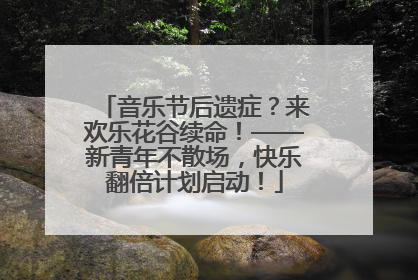 音乐节后遗症？来欢乐花谷续命！——新青年不散场，快乐翻倍计划启动！