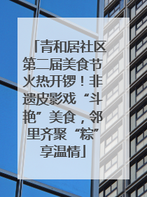 青和居社区第二届美食节火热开锣！非遗皮影戏“斗艳”美食，邻里齐聚“粽”享温情