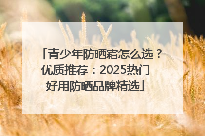 青少年防晒霜怎么选？优质推荐：2025热门好用防晒品牌精选