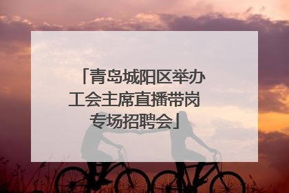 青岛城阳区举办工会主席直播带岗专场招聘会