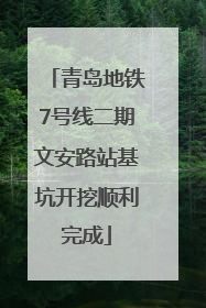青岛地铁7号线二期文安路站基坑开挖顺利完成