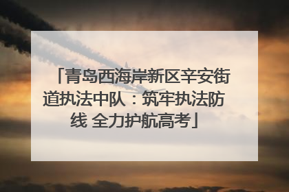 青岛西海岸新区辛安街道执法中队：筑牢执法防线 全力护航高考
