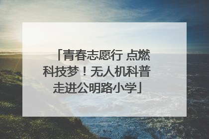 青春志愿行 点燃科技梦！无人机科普走进公明路小学