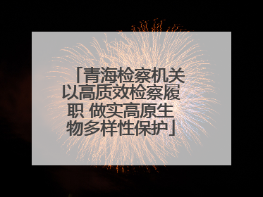 青海检察机关以高质效检察履职 做实高原生物多样性保护