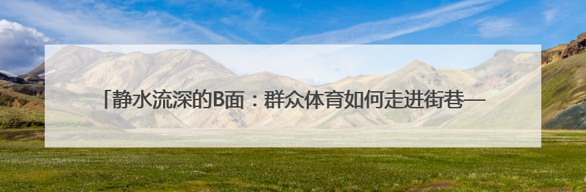 静水流深的B面：群众体育如何走进街巷——“安徽体育观察ABC”系列报道之二