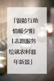 银龄互助 情暖夕阳│志愿服务绘就农村暮年新景
