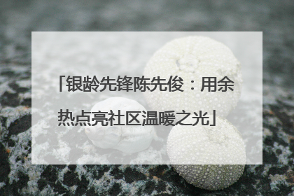 银龄先锋陈先俊：用余热点亮社区温暖之光