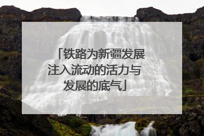 铁路为新疆发展注入流动的活力与发展的底气
