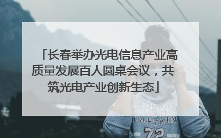 长春举办光电信息产业高质量发展百人圆桌会议，共筑光电产业创新生态
