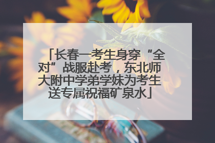 长春一考生身穿“全对”战服赴考，东北师大附中学弟学妹为考生送专属祝福矿泉水