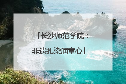长沙师范学院：非遗扎染润童心