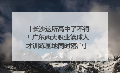 长沙这所高中了不得！广东两大职业篮球人才训练基地同时落户